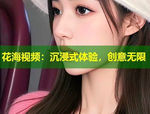 花海视频：沉浸式体验，创意无限