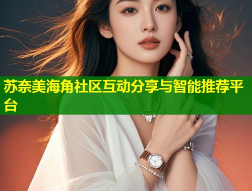 苏奈美海角社区互动分享与智能推荐平台