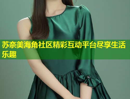 苏奈美海角社区精彩互动平台尽享生活乐趣