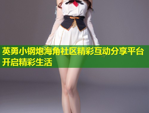 英勇小钢炮海角社区精彩互动分享平台开启精彩生活