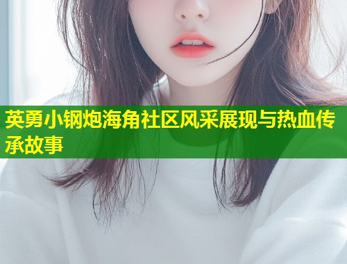 英勇小钢炮海角社区风采展现与热血传承故事