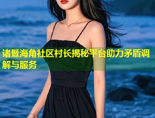 诸暨海角社区村长揭秘平台助力矛盾调解与服务