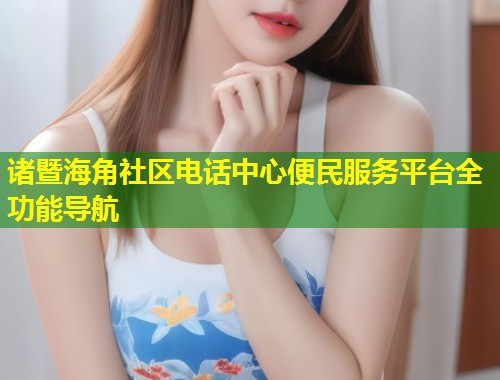诸暨海角社区电话中心便民服务平台全功能导航