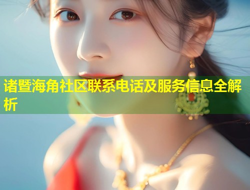 诸暨海角社区联系电话及服务信息全解析