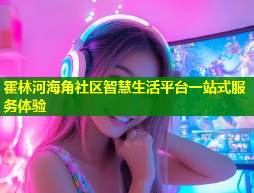 霍林河海角社区智慧生活平台一站式服务体验