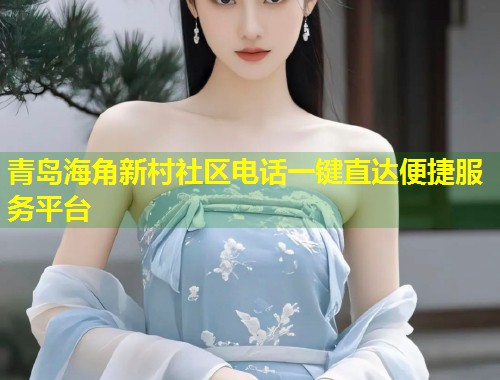 青岛海角新村社区电话一键直达便捷服务平台
