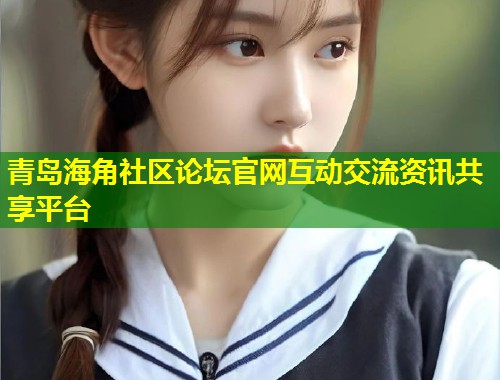 青岛海角社区论坛官网互动交流资讯共享平台